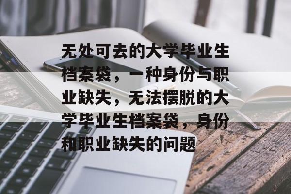 无处可去的大学毕业生档案袋,一种身份与职业缺失,无法摆脱的大学毕业生档案袋,身份和职业缺失的问题 无处可去的大学毕业生档案袋,一种身份与职业缺失,无法摆脱的大学毕业生档案袋,身份和职业缺失的问题