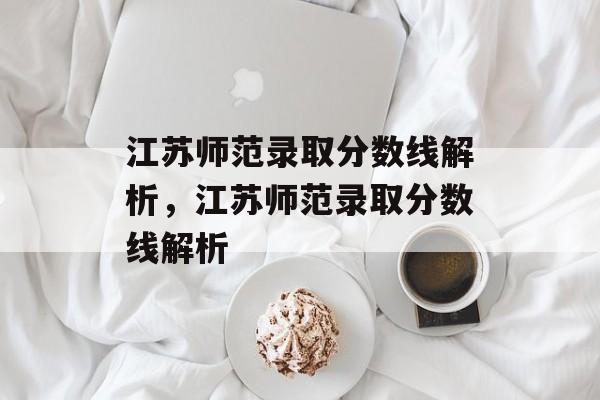 江苏师范录取分数线解析，江苏师范录取分数线解析