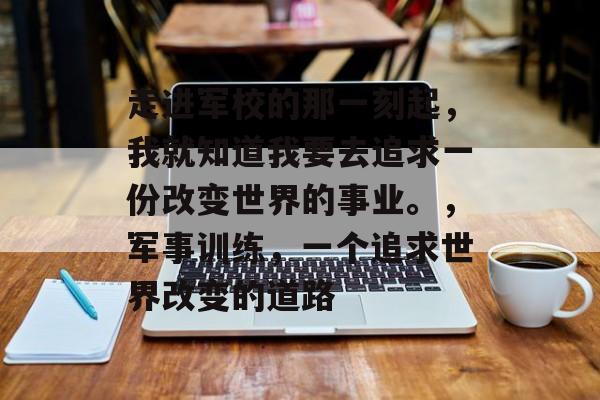 走进军校的那一刻起,我就知道我要去追求一份改变世界的事业。,军事训练,一个追求世界改变的道路 走进军校的那一刻起,我就知道我要去追求一份改变世界的事业。,军事训练,一个追求世界改变的道路