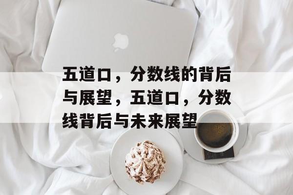 五道口,分数线的背后与展望,五道口,分数线背后与未来展望 五道口,分数线的背后与展望,五道口,分数线背后与未来展望