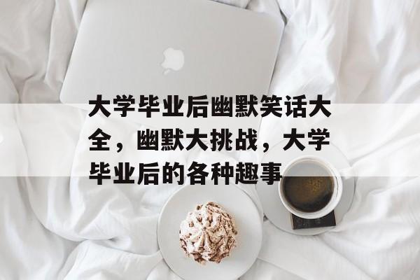 大学毕业后幽默笑话大全，幽默大挑战，大学毕业后的各种趣事