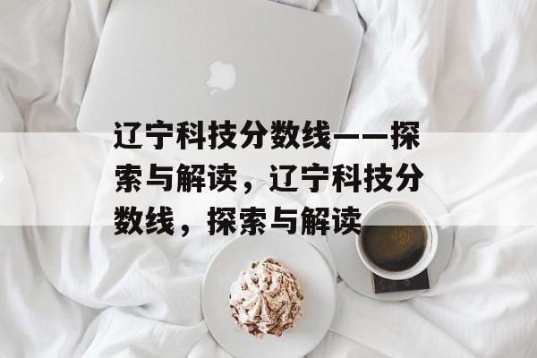 辽宁科技分数线——探索与解读,辽宁科技分数线,探索与解读 辽宁科技分数线——探索与解读,辽宁科技分数线,探索与解读