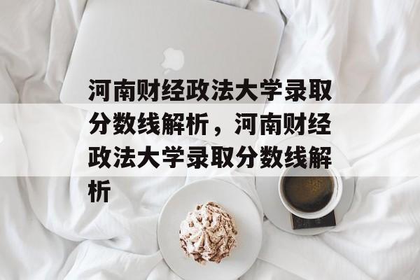河南财经政法大学录取分数线解析,河南财经政法大学录取分数线解析 河南财经政法大学录取分数线解析,河南财经政法大学录取分数线解析