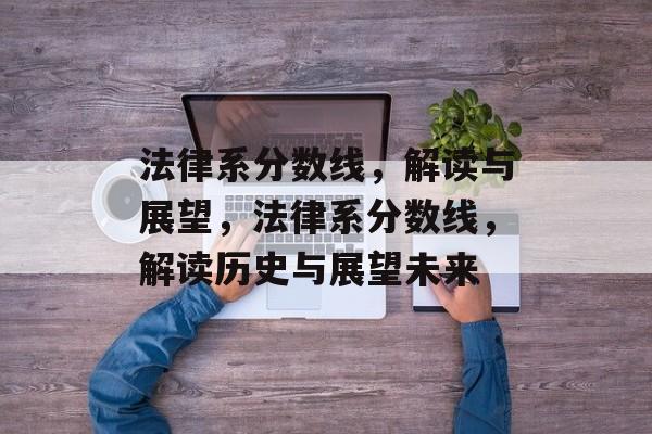 法律系分数线，解读与展望，法律系分数线，解读历史与展望未来