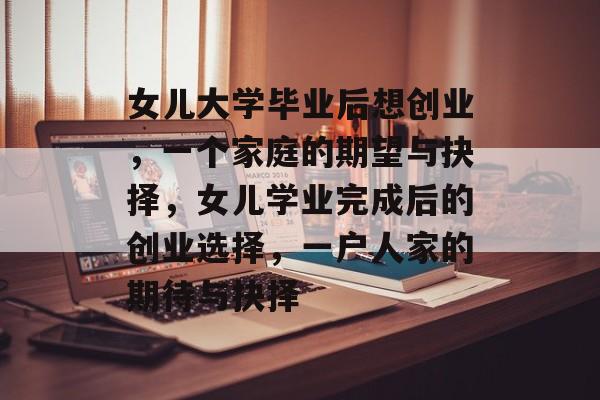 女儿大学毕业后想创业，一个家庭的期望与抉择，女儿学业完成后的创业选择，一户人家的期待与抉择