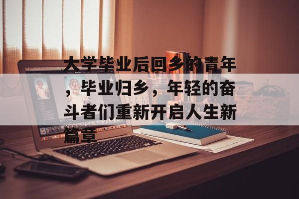 大学毕业后回乡的青年,毕业归乡,年轻的奋斗者们重新开启人生新篇章 大学毕业后回乡的青年,毕业归乡,年轻的奋斗者们重新开启人生新篇章