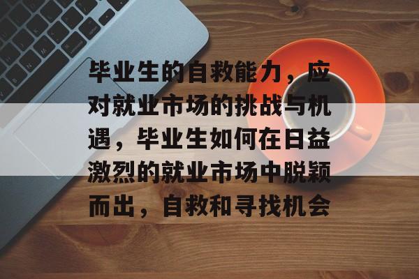 毕业生的自救能力,应对就业市场的挑战与机遇,毕业生如何在日益激烈的就业市场中脱颖而出,自救和寻找机会 毕业生的自救能力,应对就业市场的挑战与机遇,毕业生如何在日益激烈的就业市场中脱颖而出,自救和寻找机会