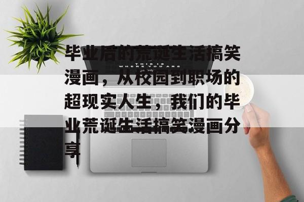 毕业后的荒诞生活搞笑漫画,从校园到职场的超现实人生,我们的毕业荒诞生活搞笑漫画分享 毕业后的荒诞生活搞笑漫画,从校园到职场的超现实人生,我们的毕业荒诞生活搞笑漫画分享