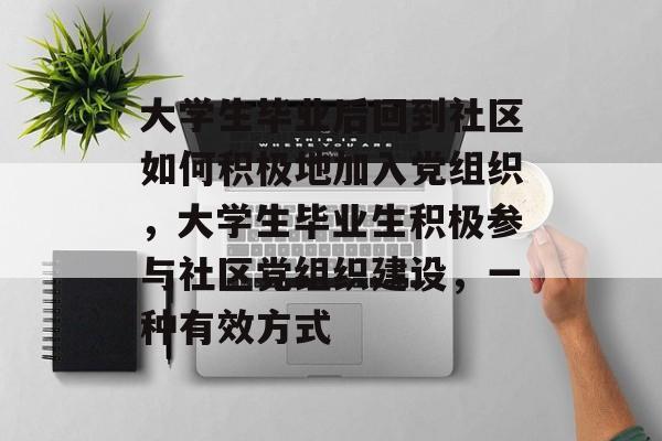 大学生毕业后回到社区如何积极地加入党组织,大学生毕业生积极参与社区党组织建设,一种有效方式 大学生毕业后回到社区如何积极地加入党组织,大学生毕业生积极参与社区党组织建设,一种有效方式