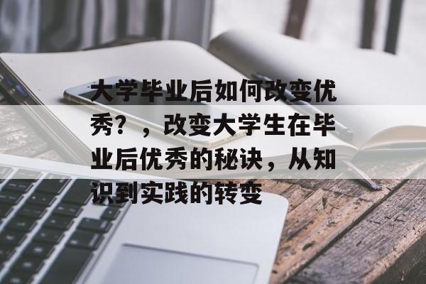 大学毕业后如何改变优秀？，改变大学生在毕业后优秀的秘诀，从知识到实践的转变