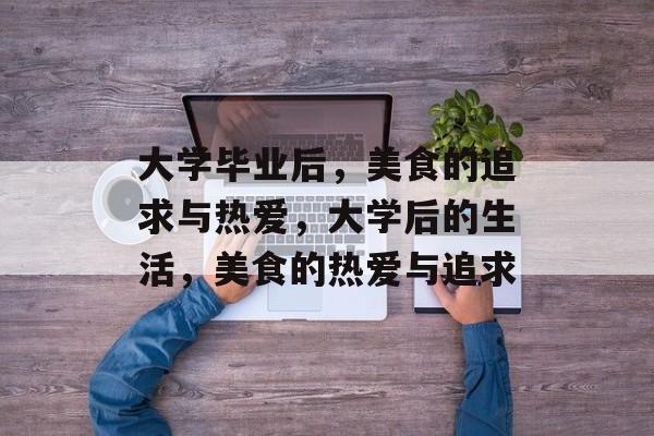 大学毕业后,美食的追求与热爱,大学后的生活,美食的热爱与追求 大学毕业后,美食的追求与热爱,大学后的生活,美食的热爱与追求