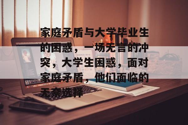 家庭矛盾与大学毕业生的困惑，一场无言的冲突，大学生困惑，面对家庭矛盾，他们面临的无奈选择