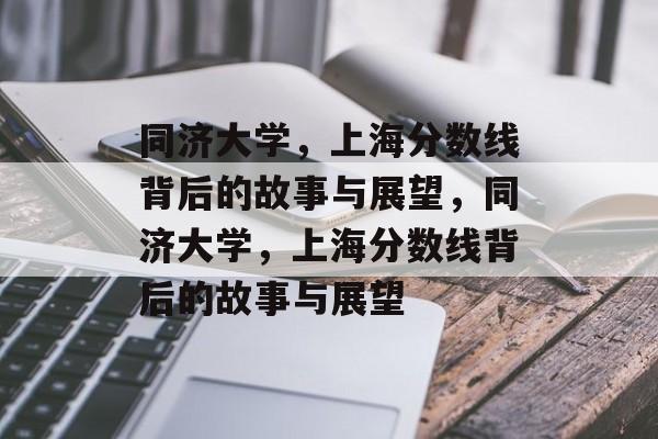 同济大学,上海分数线背后的故事与展望,同济大学,上海分数线背后的故事与展望 同济大学,上海分数线背后的故事与展望,同济大学,上海分数线背后的故事与展望