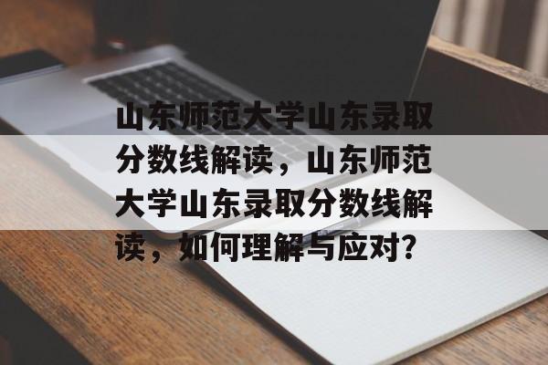 山东师范大学山东录取分数线解读，山东师范大学山东录取分数线解读，如何理解与应对？