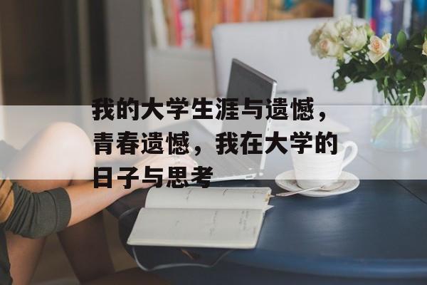 我的大学生涯与遗憾,青春遗憾,我在大学的日子与思考 我的大学生涯与遗憾,青春遗憾,我在大学的日子与思考