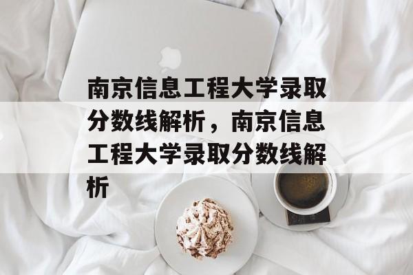 南京信息工程大学录取分数线解析，南京信息工程大学录取分数线解析
