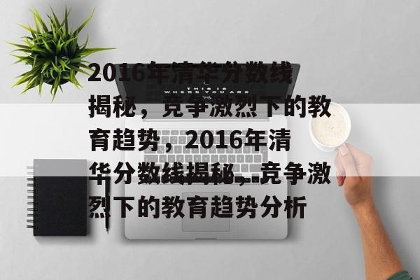 2016年清华分数线揭秘,竞争激烈下的教育趋势,2016年清华分数线揭秘,竞争激烈下的教育趋势分析 2016年清华分数线揭秘,竞争激烈下的教育趋势,2016年清华分数线揭秘,竞争激烈下的教育趋势分析