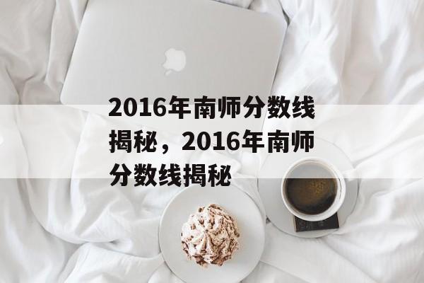 2016年南师分数线揭秘，2016年南师分数线揭秘