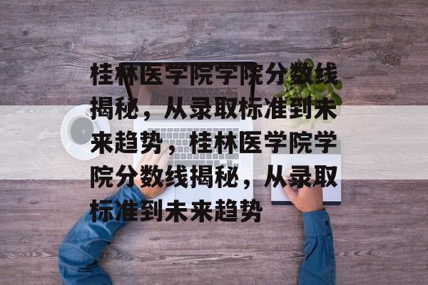 桂林医学院学院分数线揭秘，从录取标准到未来趋势，桂林医学院学院分数线揭秘，从录取标准到未来趋势