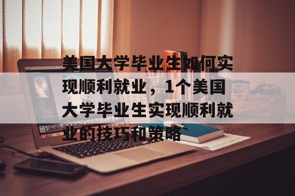 美国大学毕业生如何实现顺利就业,1个美国大学毕业生实现顺利就业的技巧和策略 美国大学毕业生如何实现顺利就业,1个美国大学毕业生实现顺利就业的技巧和策略