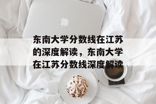 东南大学分数线在江苏的深度解读，东南大学在江苏分数线深度解读