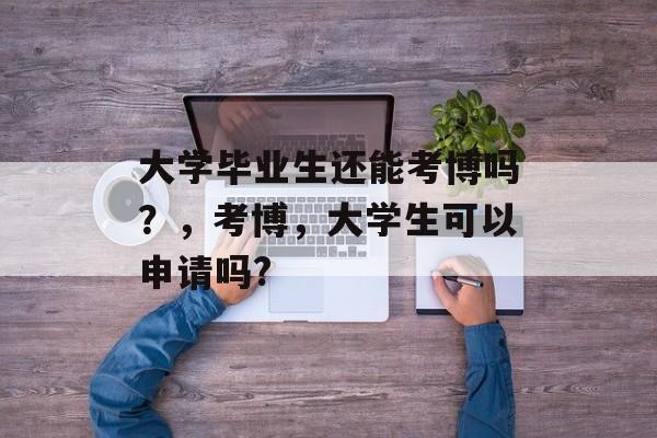 大学毕业生还能考博吗？，考博，大学生可以申请吗?