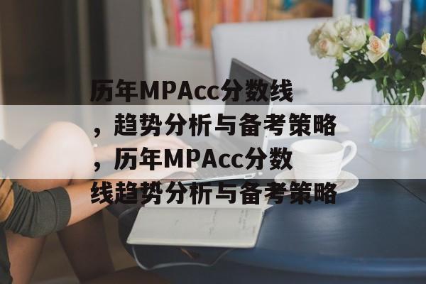 历年MPAcc分数线，趋势分析与备考策略，历年MPAcc分数线趋势分析与备考策略