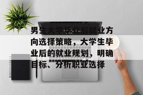 男生大学毕业后就业方向选择策略，大学生毕业后的就业规划，明确目标、分析职业选择