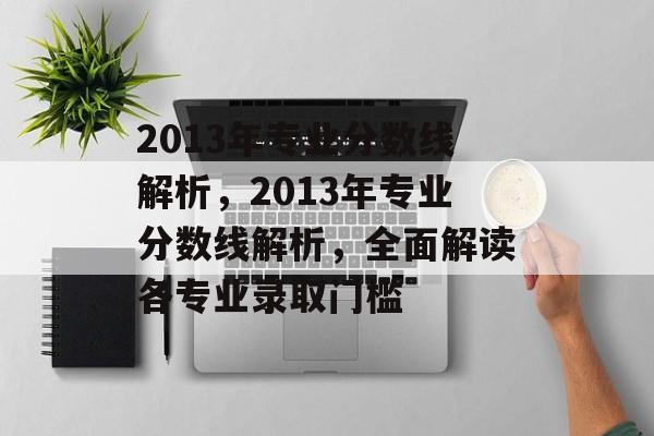 2013年专业分数线解析，2013年专业分数线解析，全面解读各专业录取门槛
