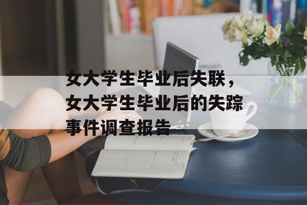 女大学生毕业后失联，女大学生毕业后的失踪事件调查报告