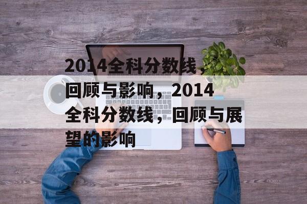 2014全科分数线,回顾与影响,2014全科分数线,回顾与展望的影响 2014全科分数线,回顾与影响,2014全科分数线,回顾与展望的影响