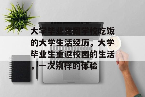 大学毕业生回学校吃饭的大学生活经历，大学毕业生重返校园的生活，一次别样的体验
