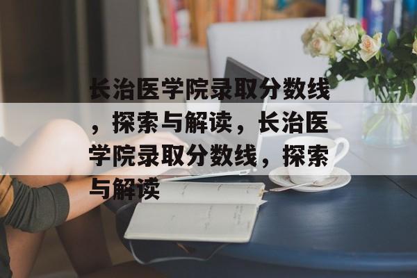 长治医学院录取分数线，探索与解读，长治医学院录取分数线，探索与解读
