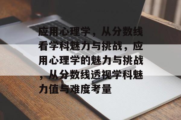 应用心理学,从分数线看学科魅力与挑战,应用心理学的魅力与挑战,从分数线透视学科魅力值与难度考量 应用心理学,从分数线看学科魅力与挑战,应用心理学的魅力与挑战,从分数线透视学科魅力值与难度考量