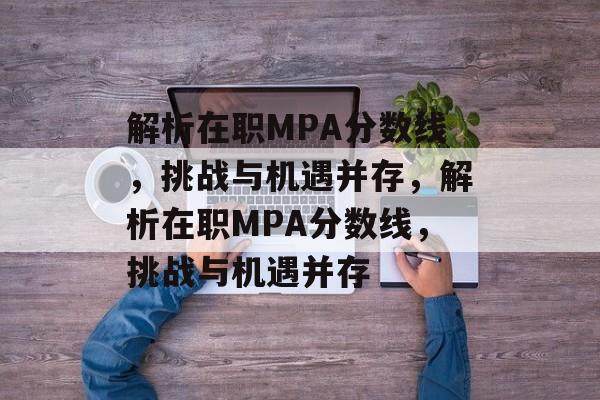 解析在职MPA分数线,挑战与机遇并存,解析在职MPA分数线,挑战与机遇并存 解析在职MPA分数线,挑战与机遇并存,解析在职MPA分数线,挑战与机遇并存