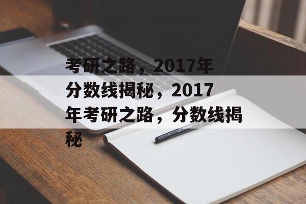 考研之路，2017年分数线揭秘，2017年考研之路，分数线揭秘