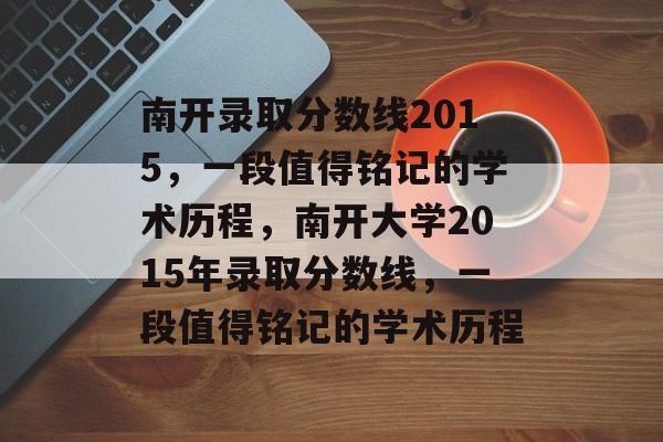 南开录取分数线2015,一段值得铭记的学术历程,南开大学2015年录取分数线,一段值得铭记的学术历程 南开录取分数线2015,一段值得铭记的学术历程,南开大学2015年录取分数线,一段值得铭记的学术历程