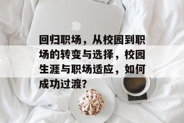 回归职场,从校园到职场的转变与选择,校园生涯与职场适应,如何成功过渡? 回归职场,从校园到职场的转变与选择,校园生涯与职场适应,如何成功过渡?