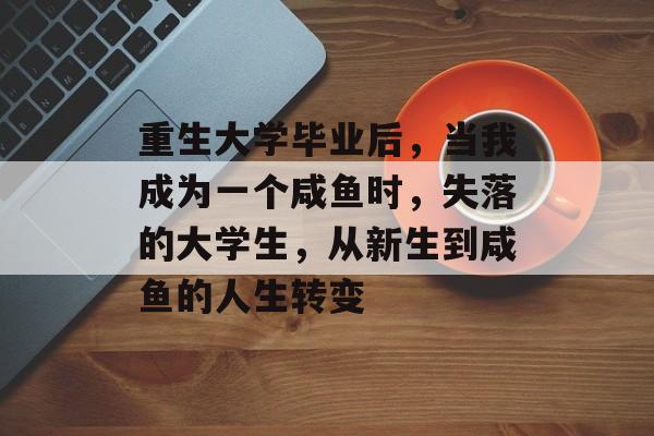 重生大学毕业后,当我成为一个咸鱼时,失落的大学生,从新生到咸鱼的人生转变 重生大学毕业后,当我成为一个咸鱼时,失落的大学生,从新生到咸鱼的人生转变