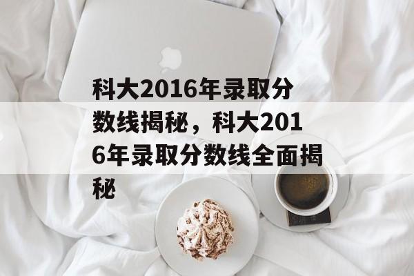 科大2016年录取分数线揭秘,科大2016年录取分数线全面揭秘 科大2016年录取分数线揭秘,科大2016年录取分数线全面揭秘
