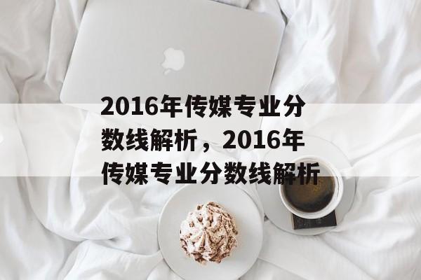 2016年传媒专业分数线解析，2016年传媒专业分数线解析