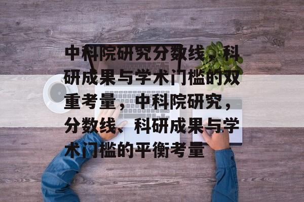 中科院研究分数线,科研成果与学术门槛的双重考量,中科院研究,分数线、科研成果与学术门槛的平衡考量 中科院研究分数线,科研成果与学术门槛的双重考量,中科院研究,分数线、科研成果与学术门槛的平衡考量