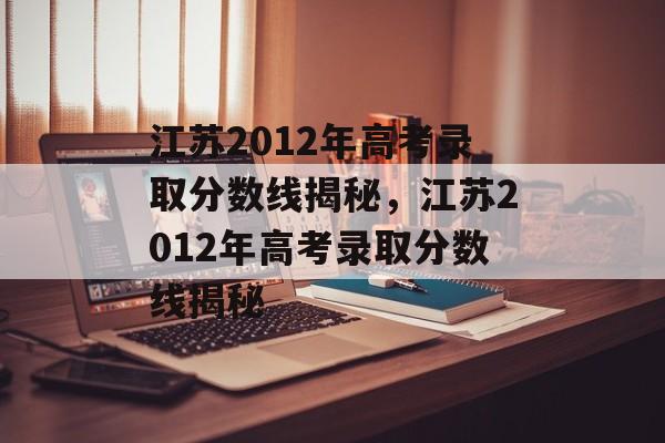 江苏2012年高考录取分数线揭秘,江苏2012年高考录取分数线揭秘 江苏2012年高考录取分数线揭秘,江苏2012年高考录取分数线揭秘