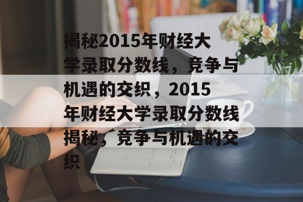 揭秘2015年财经大学录取分数线，竞争与机遇的交织，2015年财经大学录取分数线揭秘，竞争与机遇的交织