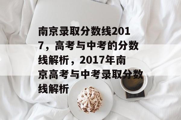 南京录取分数线2017,高考与中考的分数线解析,2017年南京高考与中考录取分数线解析 南京录取分数线2017,高考与中考的分数线解析,2017年南京高考与中考录取分数线解析
