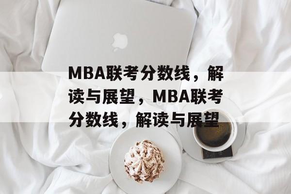 MBA联考分数线，解读与展望，MBA联考分数线，解读与展望