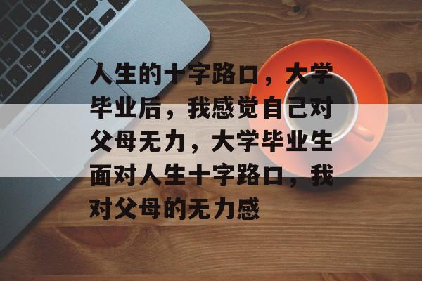 人生的十字路口,大学毕业后,我感觉自己对父母无力,大学毕业生面对人生十字路口,我对父母的无力感 人生的十字路口,大学毕业后,我感觉自己对父母无力,大学毕业生面对人生十字路口,我对父母的无力感