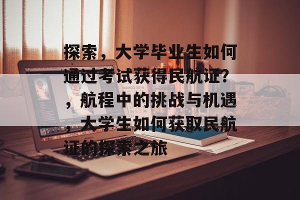 探索,大学毕业生如何通过考试获得民航证?,航程中的挑战与机遇,大学生如何获取民航证的探索之旅 探索,大学毕业生如何通过考试获得民航证?,航程中的挑战与机遇,大学生如何获取民航证的探索之旅