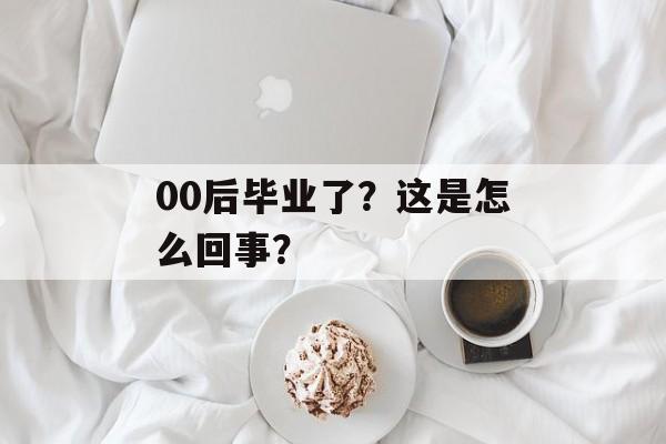 00后毕业了?这是怎么回事? 00后毕业了?这是怎么回事?