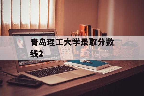 青岛理工大学录取分数线2 青岛理工大学录取分数线2